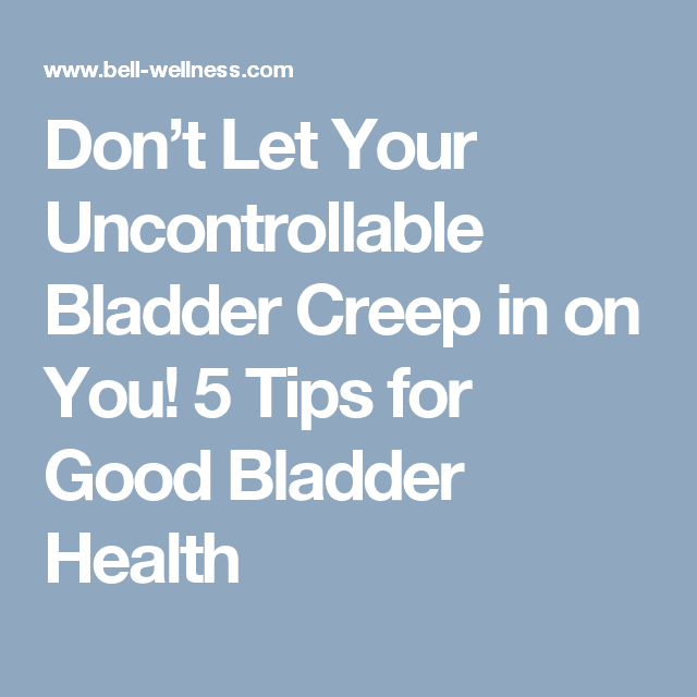 Dont Let Your Uncontrollable Bladder Creep in on You! 5 Tips for Good ...